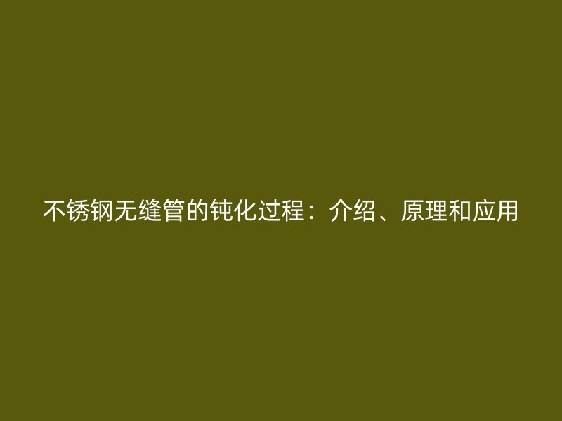不锈钢无缝管的钝化过程：介绍、原理和应用