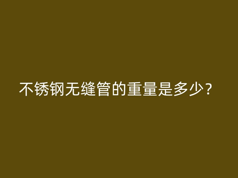 不锈钢无缝管的重量是多少？