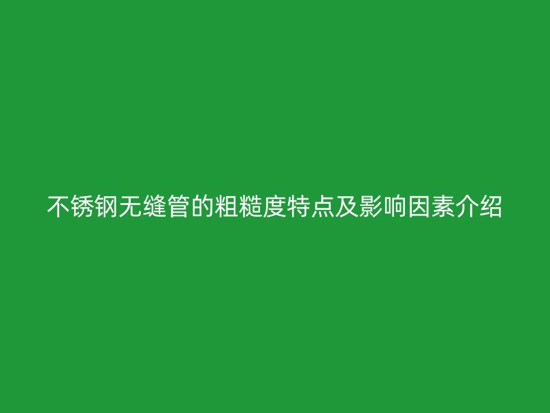 不锈钢无缝管的粗糙度特点及影响因素介绍