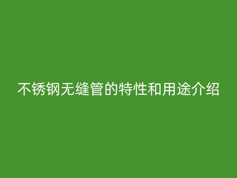 不锈钢无缝管的特性和用途介绍