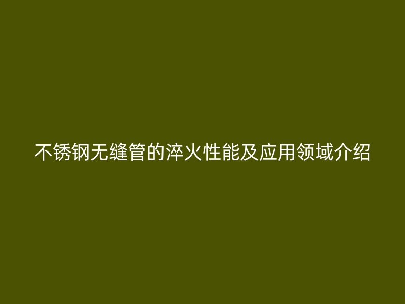 不锈钢无缝管的淬火性能及应用领域介绍