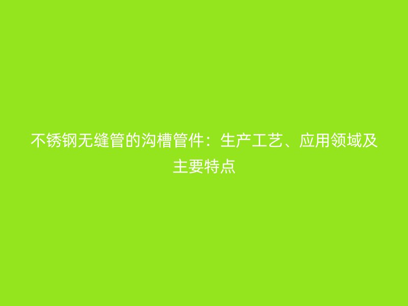 不锈钢无缝管的沟槽管件：生产工艺、应用领域及主要特点