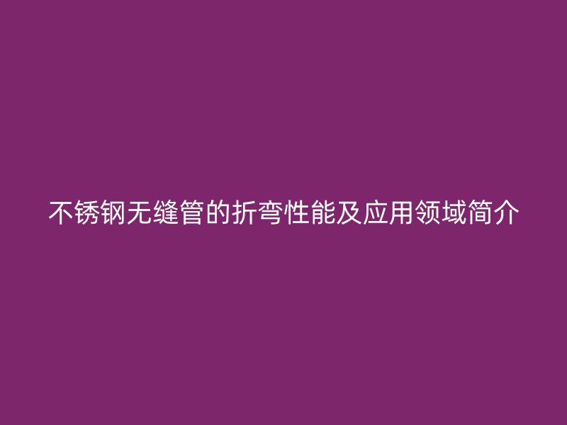 不锈钢无缝管的折弯性能及应用领域简介