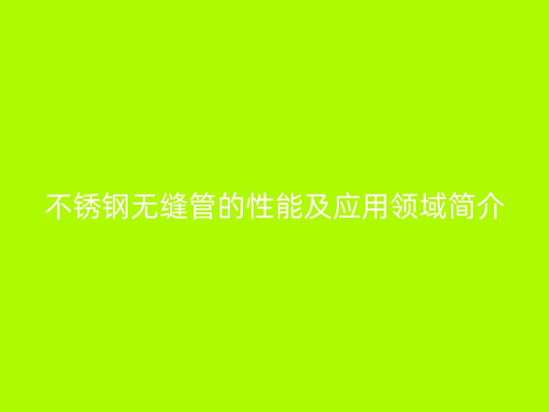 不锈钢无缝管的性能及应用领域简介