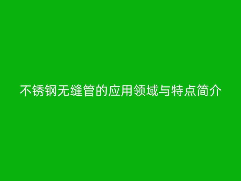 不锈钢无缝管的应用领域与特点简介