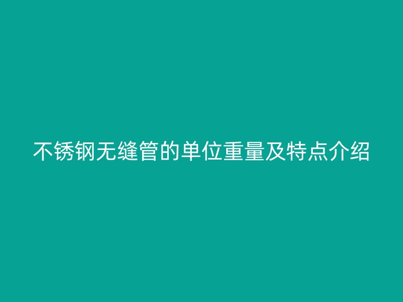 不锈钢无缝管的单位重量及特点介绍