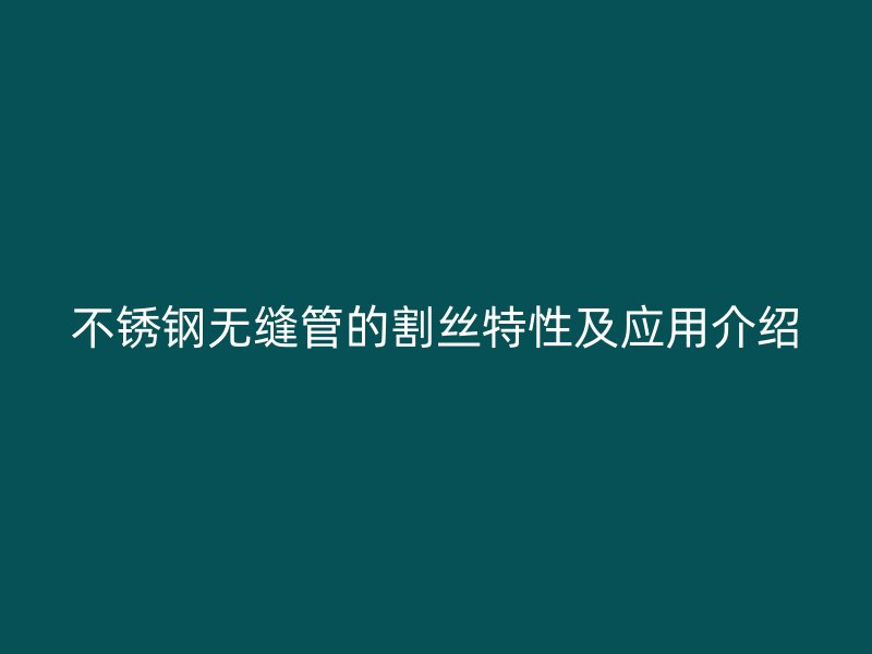 不锈钢无缝管的割丝特性及应用介绍