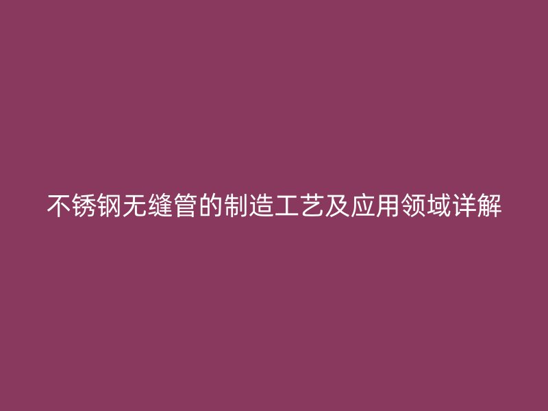 不锈钢无缝管的制造工艺及应用领域详解