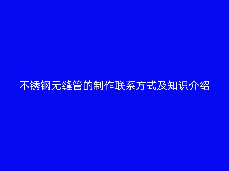 不锈钢无缝管的制作联系方式及知识介绍