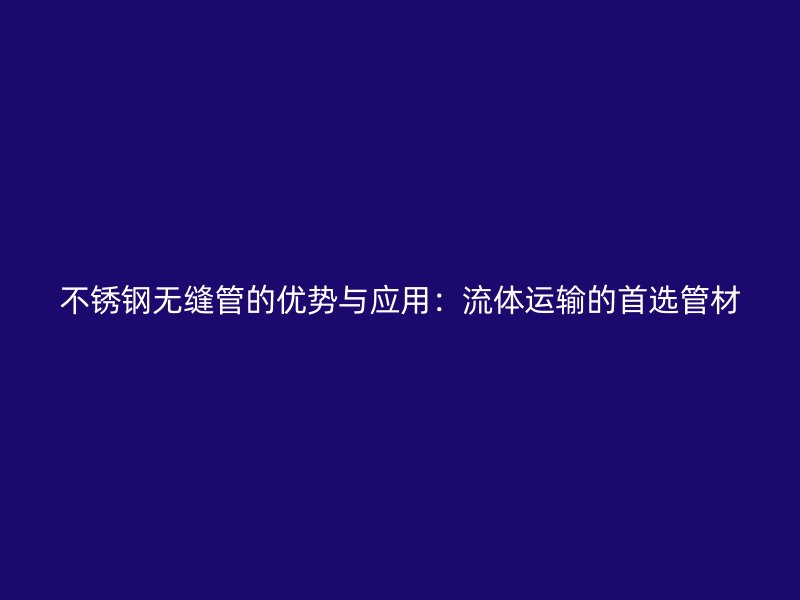 不锈钢无缝管的优势与应用：流体运输的首选管材
