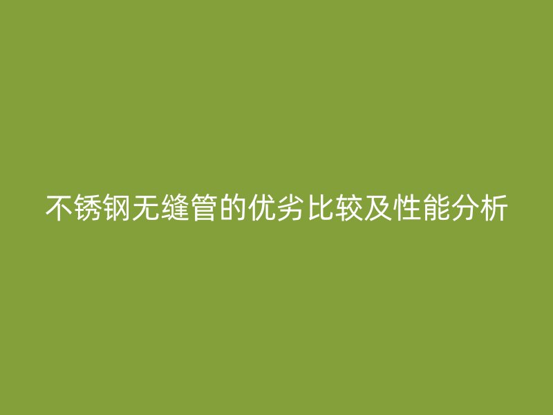 不锈钢无缝管的优劣比较及性能分析