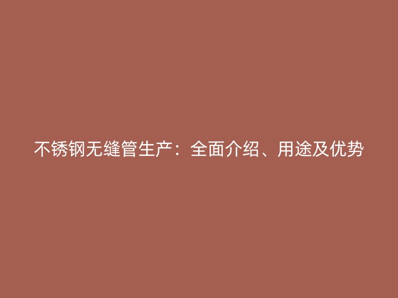 不锈钢无缝管生产：全面介绍、用途及优势