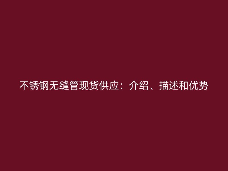 不锈钢无缝管现货供应：介绍、描述和优势
