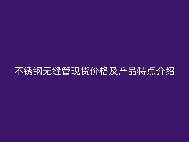 不锈钢无缝管现货价格及产品特点介绍