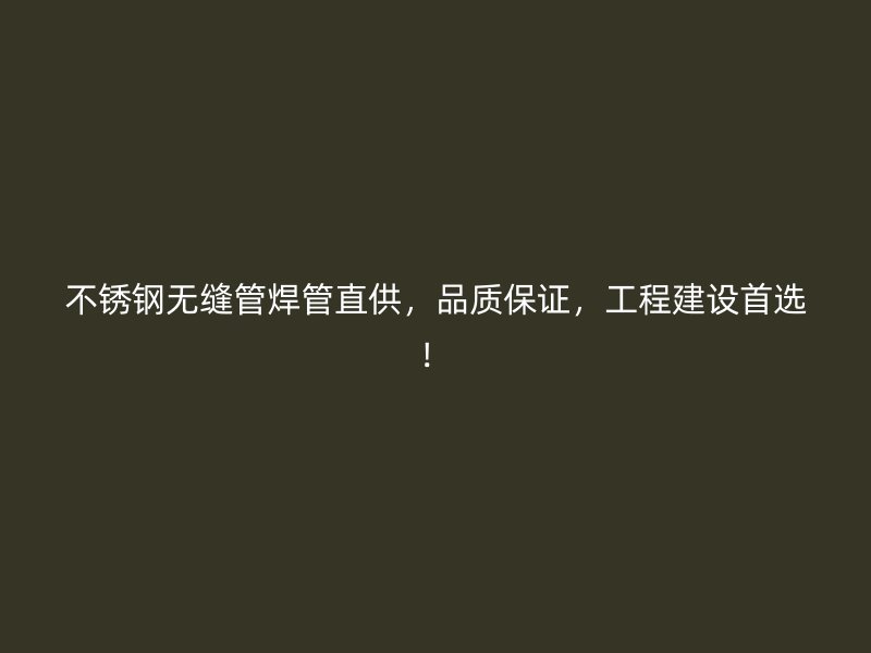 不锈钢无缝管焊管直供，品质保证，工程建设首选！