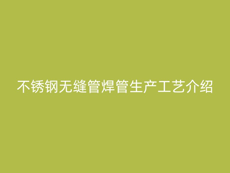 不锈钢无缝管焊管生产工艺介绍