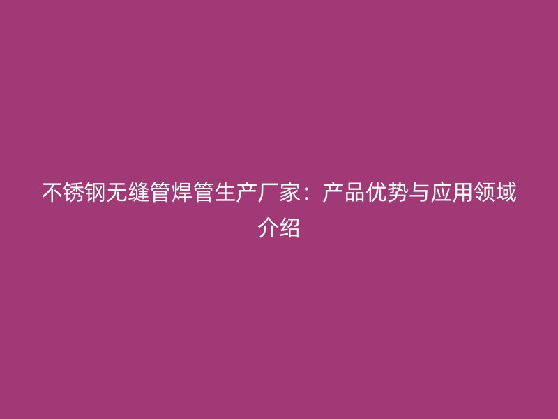 不锈钢无缝管焊管生产厂家：产品优势与应用领域介绍