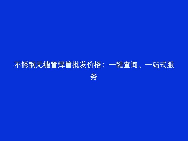 不锈钢无缝管焊管批发价格：一键查询、一站式服务