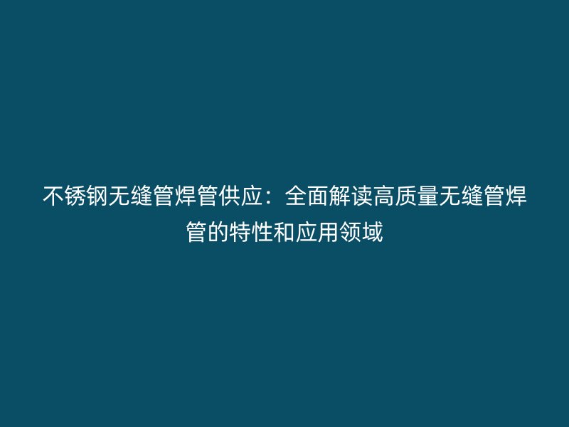不锈钢无缝管焊管供应：全面解读高质量无缝管焊管的特性和应用领域