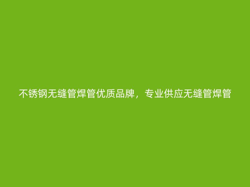 不锈钢无缝管焊管优质品牌，专业供应无缝管焊管