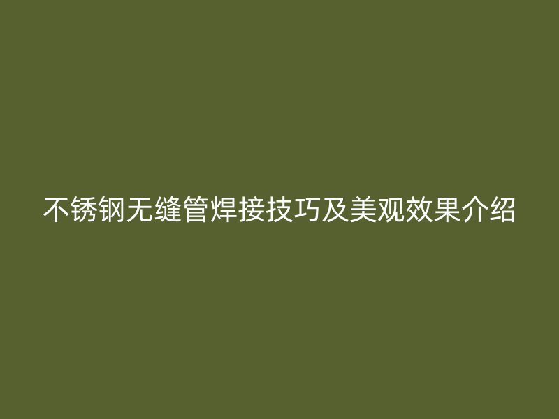 不锈钢无缝管焊接技巧及美观效果介绍