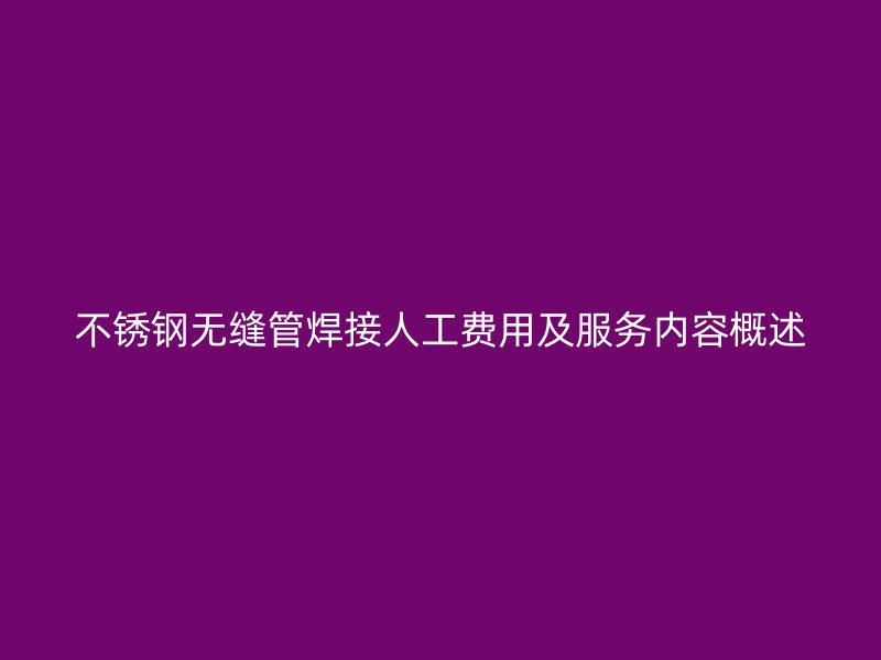 不锈钢无缝管焊接人工费用及服务内容概述