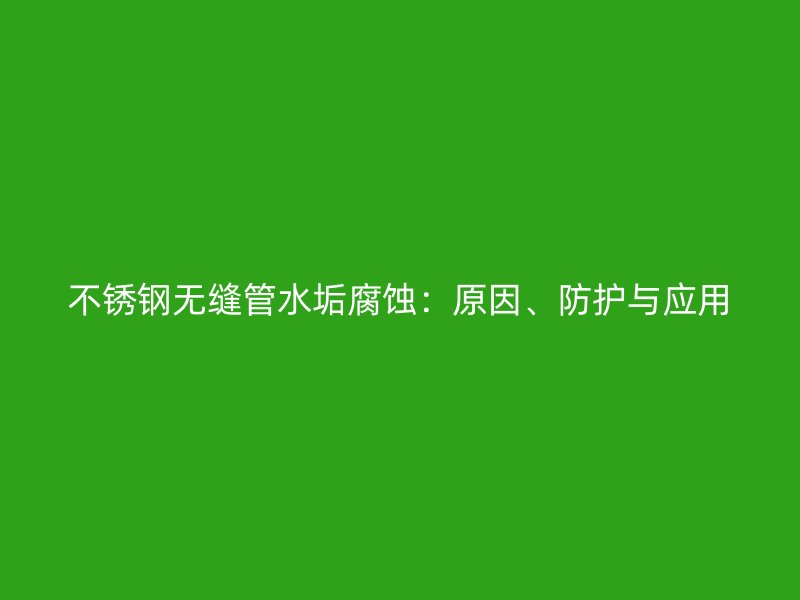 不锈钢无缝管水垢腐蚀：原因、防护与应用