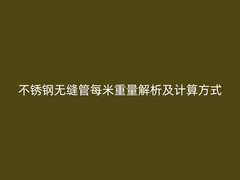 不锈钢无缝管每米重量解析及计算方式