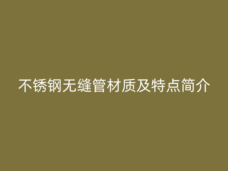 不锈钢无缝管材质及特点简介