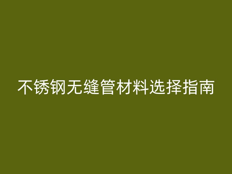 不锈钢无缝管材料选择指南