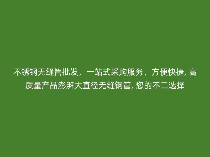 不锈钢无缝管批发，一站式采购服务，方便快捷, 高质量产品澎湃大直径无缝钢管, 您的不二选择