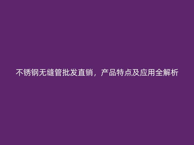 不锈钢无缝管批发直销，产品特点及应用全解析