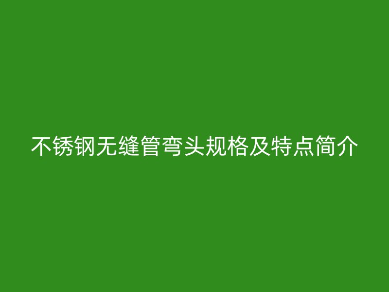 不锈钢无缝管弯头规格及特点简介