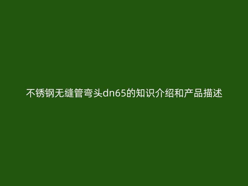 不锈钢无缝管弯头dn65的知识介绍和产品描述