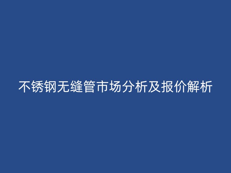 不锈钢无缝管市场分析及报价解析