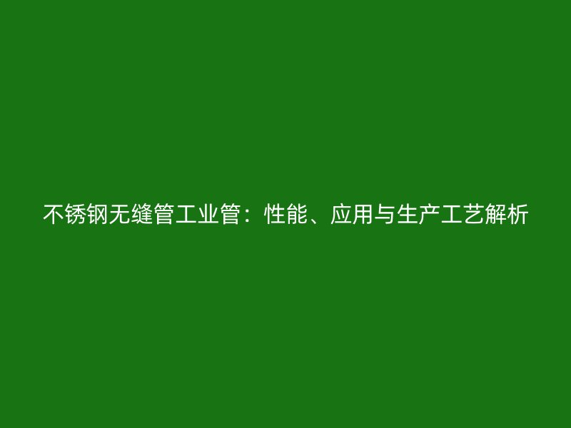 不锈钢无缝管工业管：性能、应用与生产工艺解析