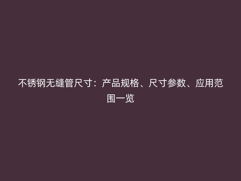 不锈钢无缝管尺寸：产品规格、尺寸参数、应用范围一览
