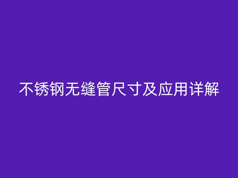 不锈钢无缝管尺寸及应用详解