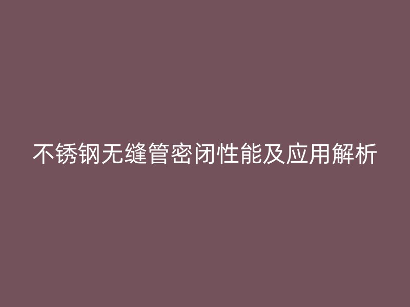 不锈钢无缝管密闭性能及应用解析
