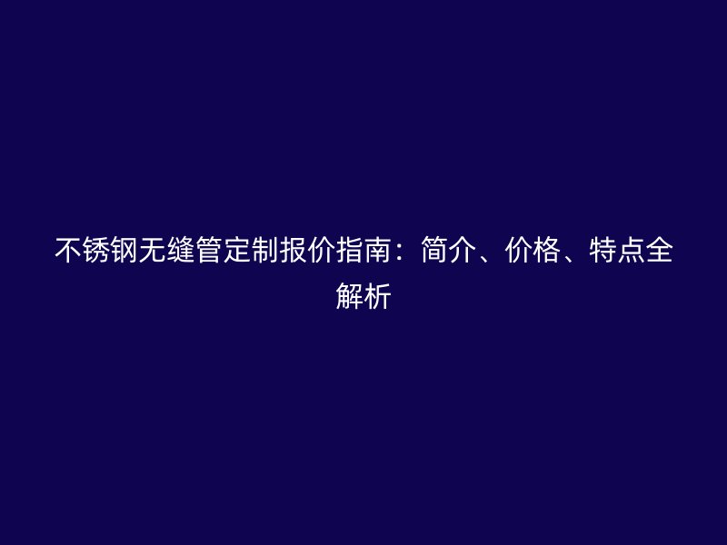 不锈钢无缝管定制报价指南：简介、价格、特点全解析