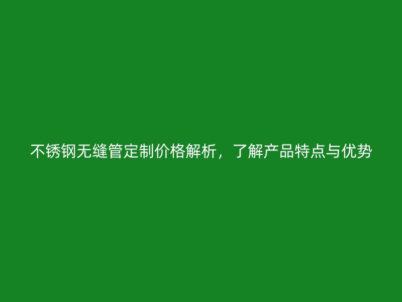 不锈钢无缝管定制价格解析，了解产品特点与优势