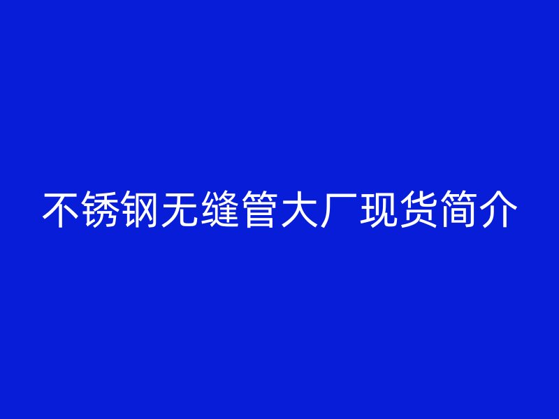 不锈钢无缝管大厂现货简介