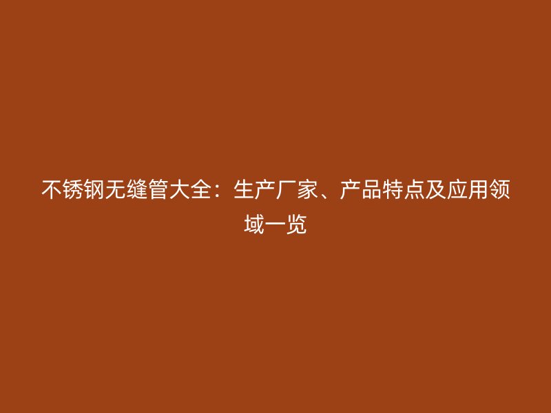 不锈钢无缝管大全：生产厂家、产品特点及应用领域一览