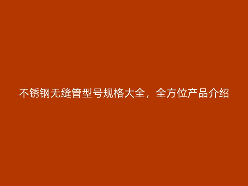 不锈钢无缝管型号规格大全，全方位产品介绍