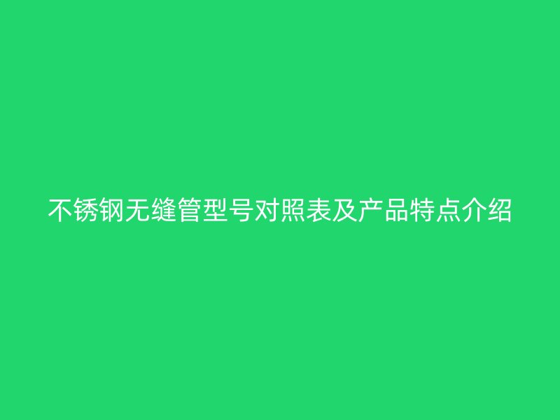 不锈钢无缝管型号对照表及产品特点介绍
