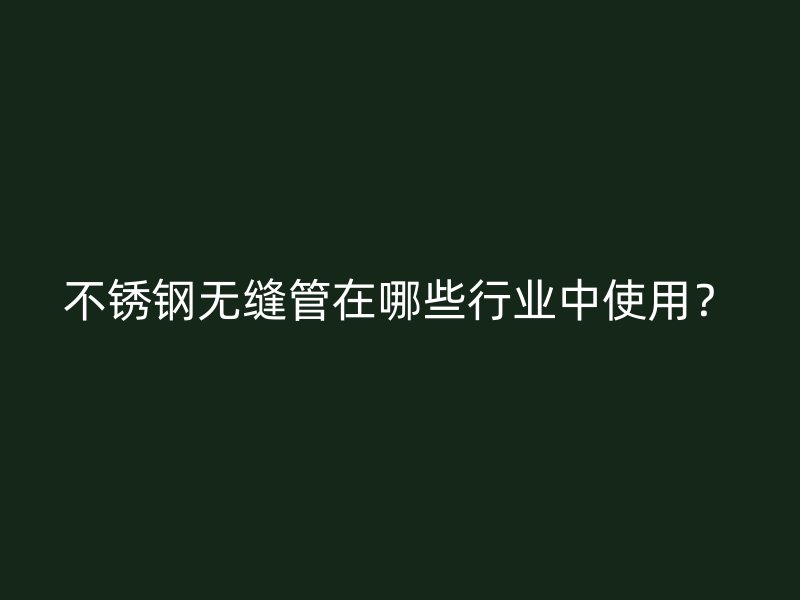 不锈钢无缝管在哪些行业中使用？