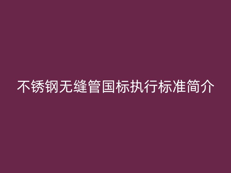 不锈钢无缝管国标执行标准简介