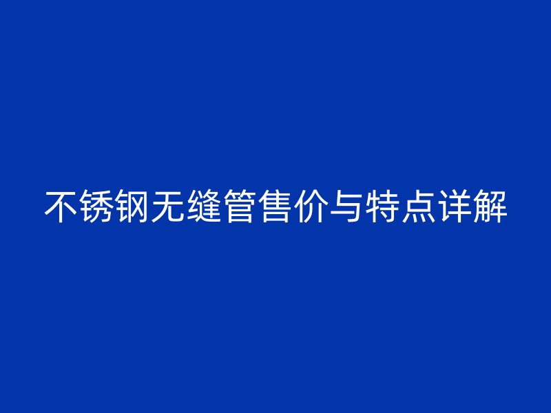 不锈钢无缝管售价与特点详解