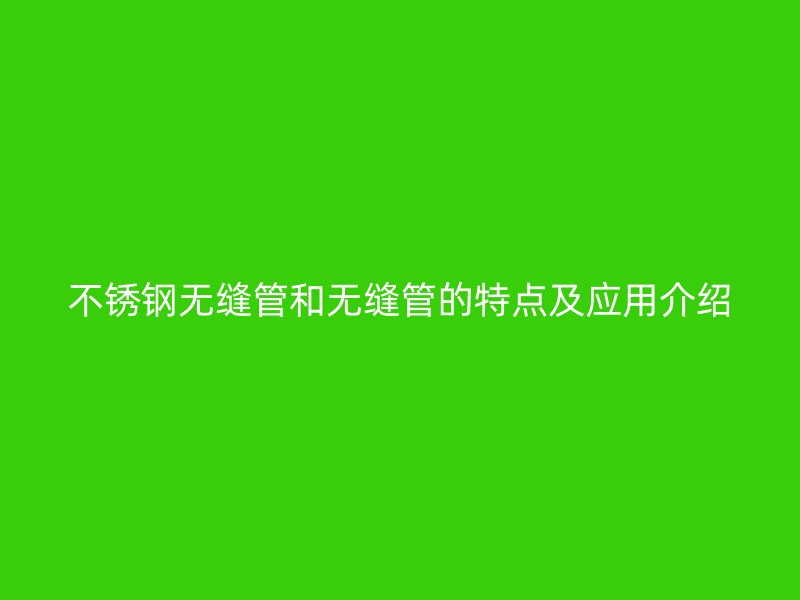 不锈钢无缝管和无缝管的特点及应用介绍