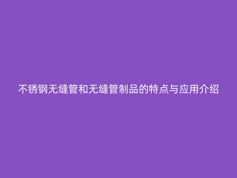 不锈钢无缝管和无缝管制品的特点与应用介绍